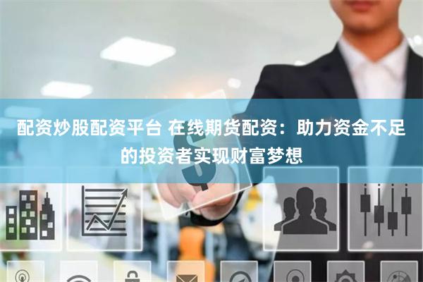 配资炒股配资平台 在线期货配资：助力资金不足的投资者实现财富梦想