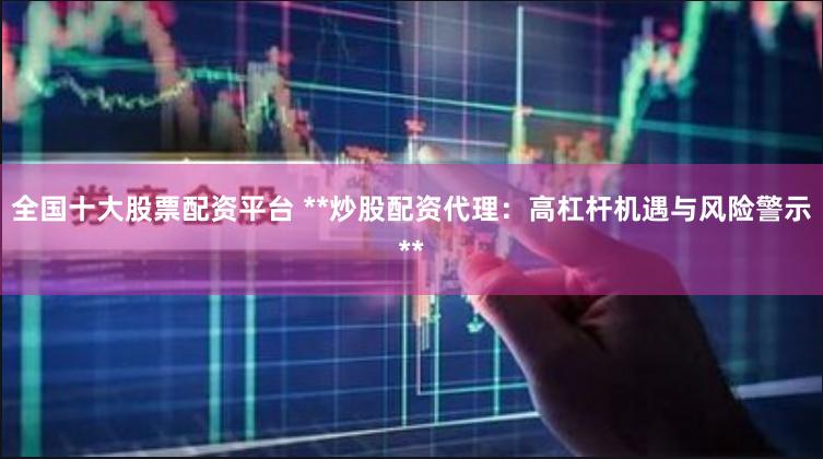 全国十大股票配资平台 **炒股配资代理：高杠杆机遇与风险警示**