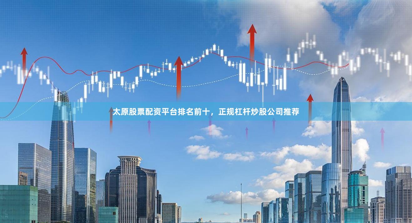 太原股票配资平台排名前十，正规杠杆炒股公司推荐