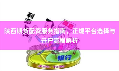 陕西期货配资服务指南，正规平台选择与开户流程解析
