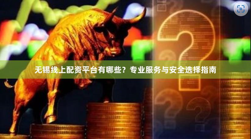 无锡线上配资平台有哪些？专业服务与安全选择指南