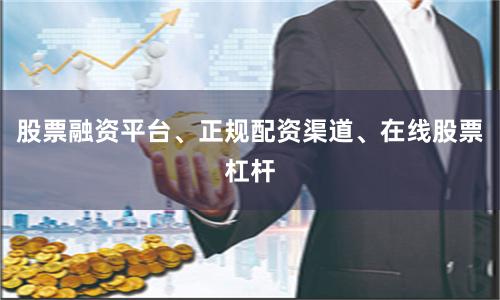 股票融资平台、正规配资渠道、在线股票杠杆
